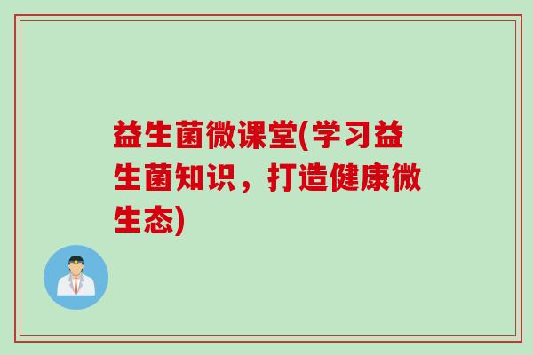 益生菌微课堂(学习益生菌知识，打造健康微生态)