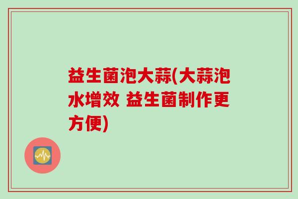 益生菌泡大蒜(大蒜泡水增效 益生菌制作更方便)