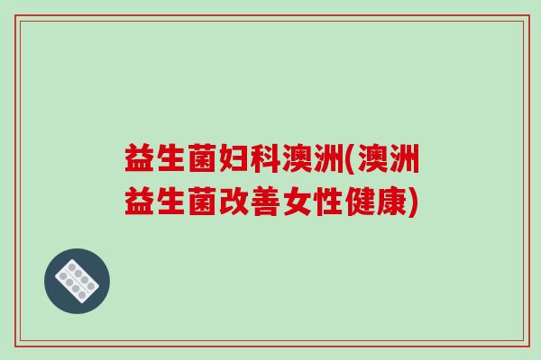 益生菌妇科澳洲(澳洲益生菌改善女性健康)