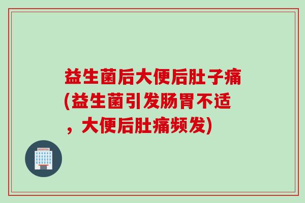 益生菌后大便后肚子痛(益生菌引发肠胃不适，大便后肚痛频发)