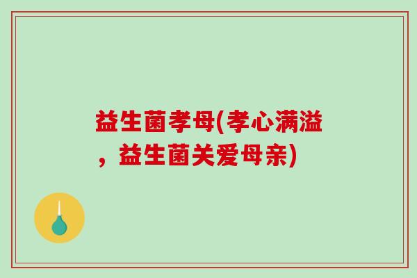 益生菌孝母(孝心满溢，益生菌关爱母亲)