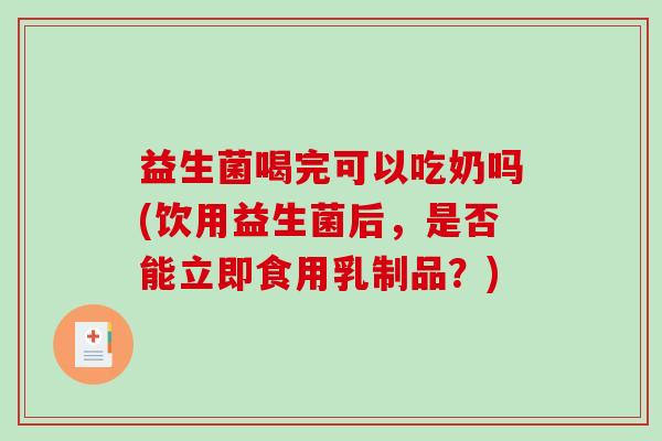 益生菌喝完可以吃奶吗(饮用益生菌后，是否能立即食用乳制品？)