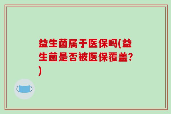 益生菌属于医保吗(益生菌是否被医保覆盖？)