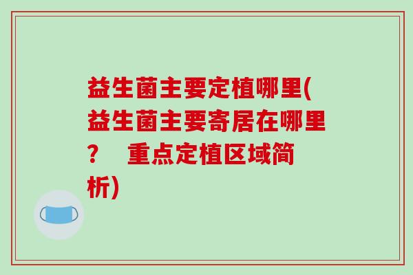 益生菌主要定植哪里(益生菌主要寄居在哪里？  重点定植区域简析)