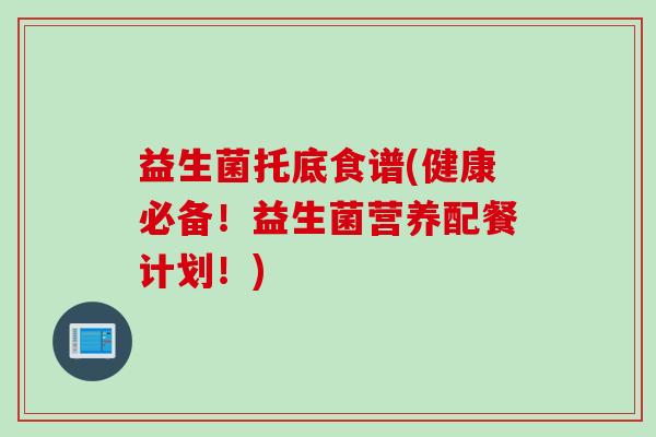 益生菌托底食谱(健康必备！益生菌营养配餐计划！)
