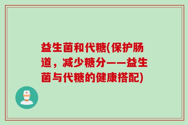 益生菌和代糖(保护肠道，减少糖分——益生菌与代糖的健康搭配)