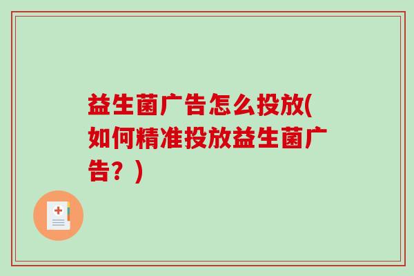 益生菌广告怎么投放(如何精准投放益生菌广告？)
