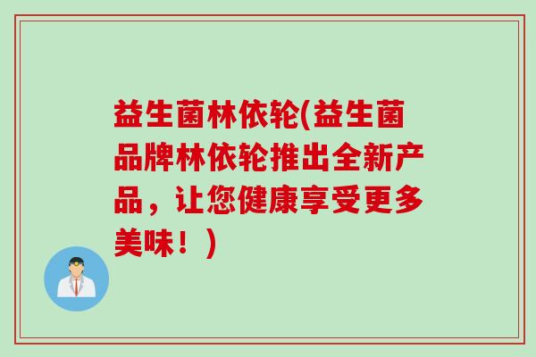 益生菌林依轮(益生菌品牌林依轮推出全新产品，让您健康享受更多美味！)