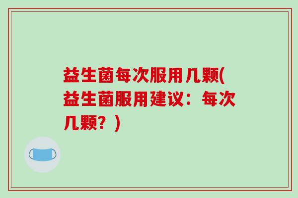 益生菌每次服用几颗(益生菌服用建议：每次几颗？)