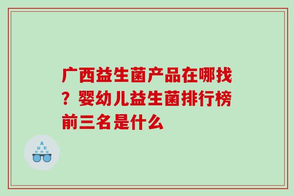 广西益生菌产品在哪找？婴幼儿益生菌排行榜前三名是什么