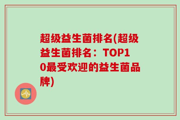 超级益生菌排名(超级益生菌排名：TOP10最受欢迎的益生菌品牌)
