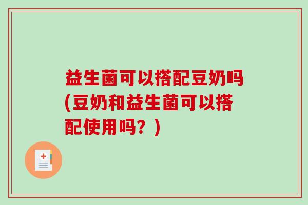 益生菌可以搭配豆奶吗(豆奶和益生菌可以搭配使用吗？)