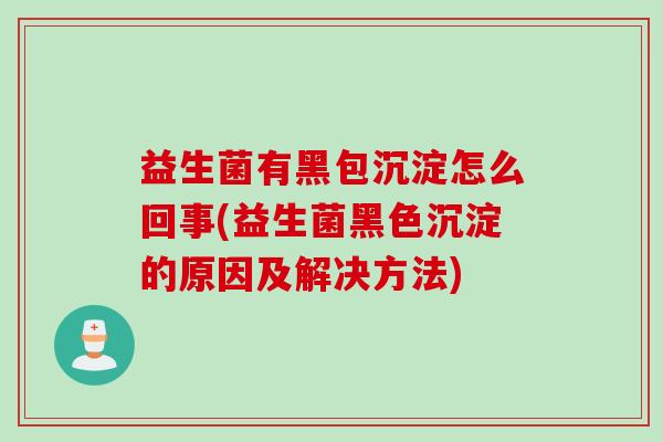 益生菌有黑包沉淀怎么回事(益生菌黑色沉淀的原因及解决方法)
