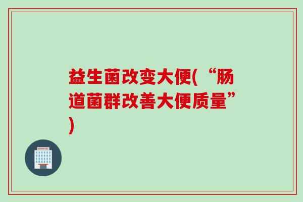 益生菌改变大便(“肠道菌群改善大便质量”)