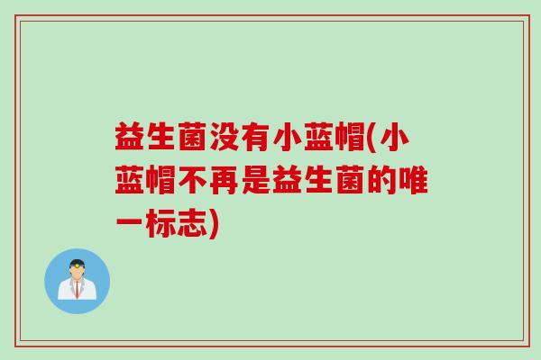 益生菌没有小蓝帽(小蓝帽不再是益生菌的唯一标志)