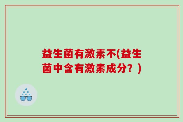 益生菌有激素不(益生菌中含有激素成分？)