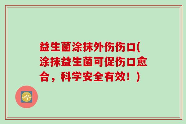 益生菌涂抹外伤伤口(涂抹益生菌可促伤口愈合，科学安全有效！)