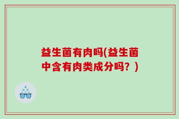 益生菌有肉吗(益生菌中含有肉类成分吗？)