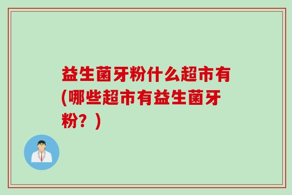 益生菌牙粉什么超市有(哪些超市有益生菌牙粉？)