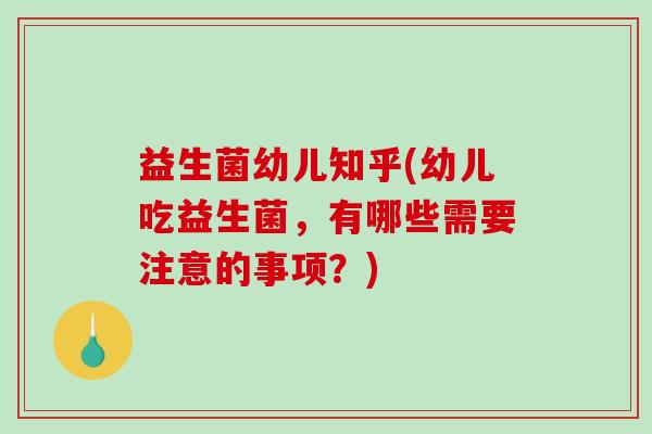 益生菌幼儿知乎(幼儿吃益生菌，有哪些需要注意的事项？)