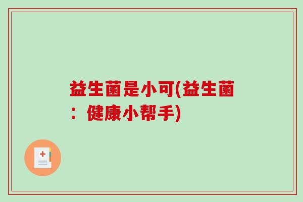 益生菌是小可(益生菌:健康小帮手) 益生菌是小可(益生菌:健康小帮手)