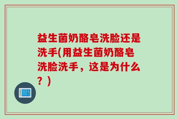 益生菌奶酪皂洗脸还是洗手(用益生菌奶酪皂洗脸洗手，这是为什么？)