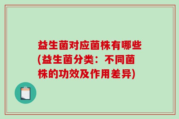 益生菌对应菌株有哪些(益生菌分类：不同菌株的功效及作用差异)