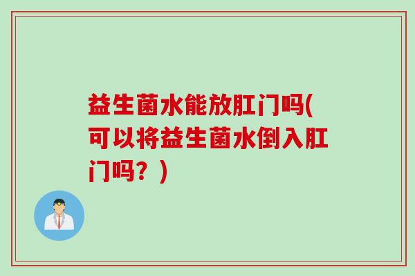 益生菌水能放肛门吗(可以将益生菌水倒入肛门吗？)