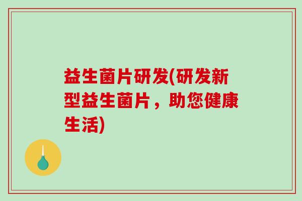 益生菌片研发(研发新型益生菌片，助您健康生活)