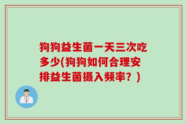 狗狗益生菌一天三次吃多少(狗狗如何合理安排益生菌摄入频率？)