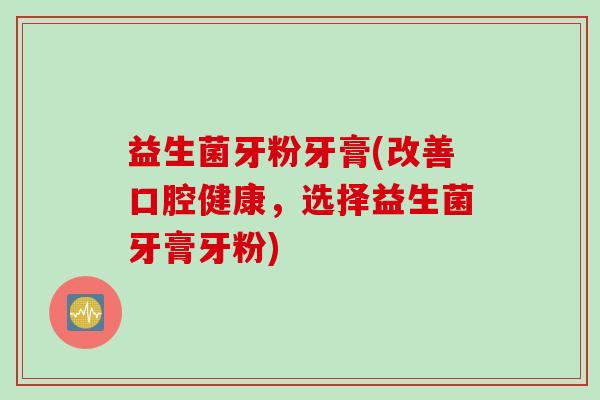 益生菌牙粉牙膏(改善口腔健康，选择益生菌牙膏牙粉)