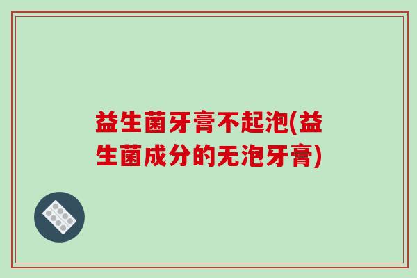 益生菌牙膏不起泡(益生菌成分的无泡牙膏)