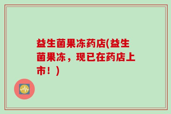益生菌果冻药店(益生菌果冻，现已在药店上市！)