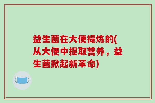 益生菌在大便提炼的(从大便中提取营养，益生菌掀起新革命)