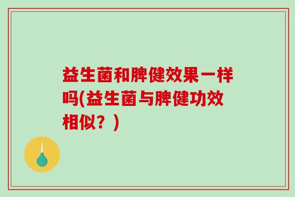 益生菌和脾健效果一样吗(益生菌与脾健功效相似？)