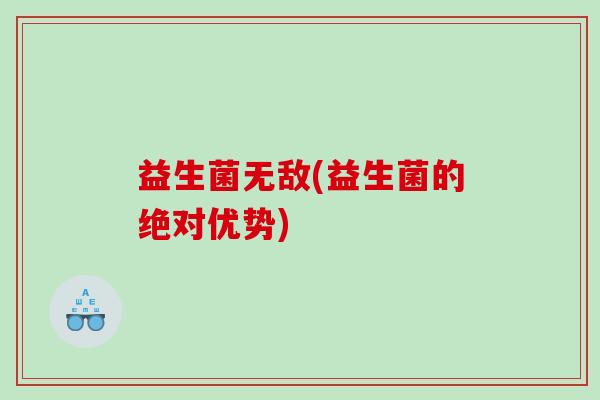 益生菌无敌(益生菌的绝对优势)
