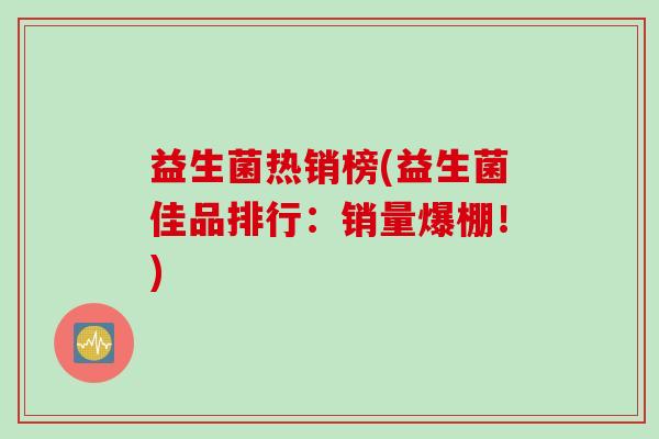 益生菌热销榜(益生菌佳品排行：销量爆棚！)