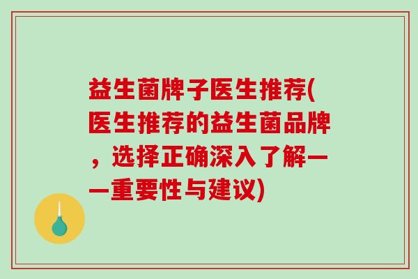 益生菌牌子医生推荐(医生推荐的益生菌品牌，选择正确深入了解——重要性与建议)