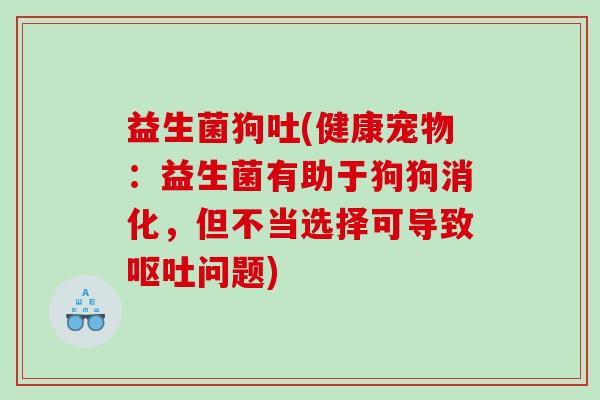 益生菌狗吐(健康宠物：益生菌有助于狗狗消化，但不当选择可导致呕吐问题)