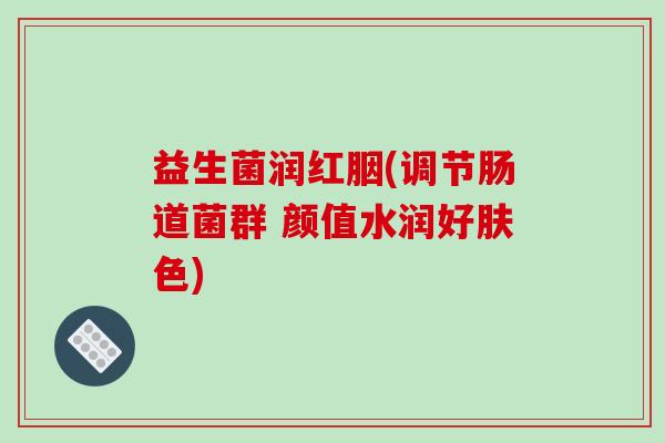 益生菌润红胭(调节肠道菌群 颜值水润好肤色)