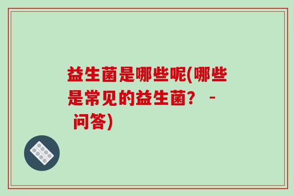 益生菌是哪些呢(哪些是常见的益生菌？ - 问答)