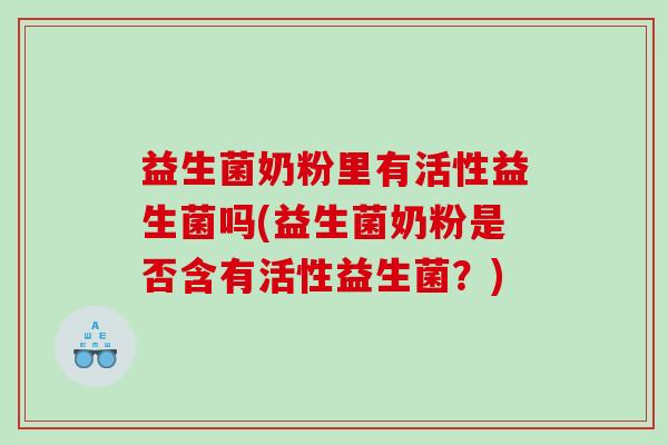 益生菌奶粉里有活性益生菌吗(益生菌奶粉是否含有活性益生菌？)