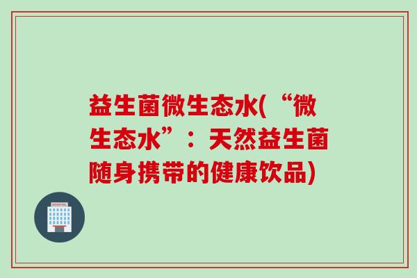 益生菌微生态水(“微生态水”：天然益生菌随身携带的健康饮品)