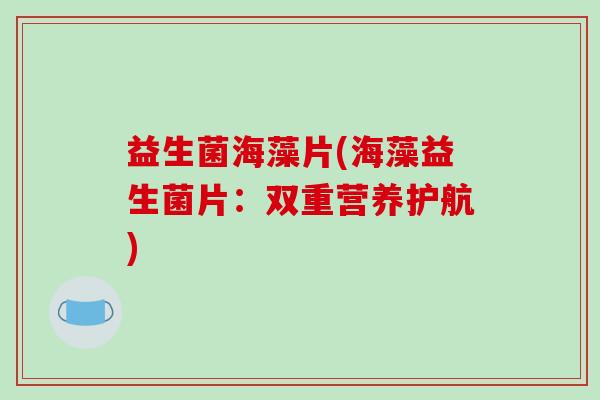 益生菌海藻片(海藻益生菌片：双重营养护航)