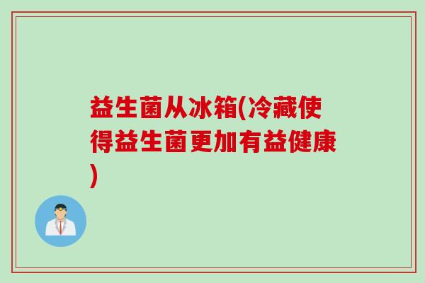 益生菌从冰箱(冷藏使得益生菌更加有益健康)