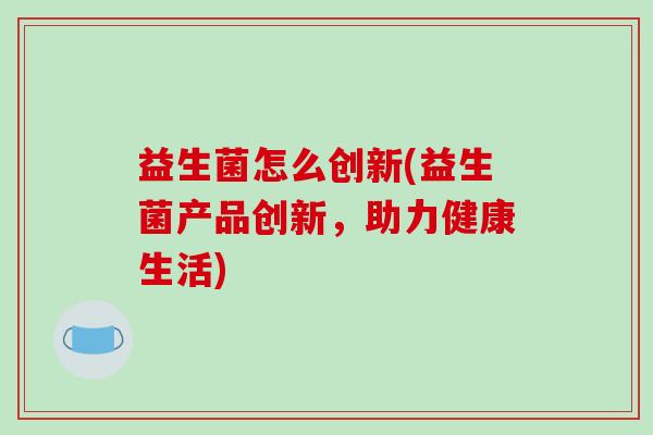 益生菌怎么创新(益生菌产品创新，助力健康生活)