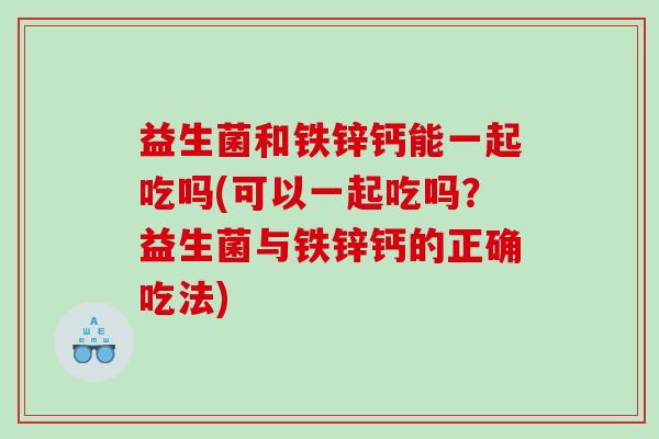 益生菌和铁锌钙能一起吃吗(可以一起吃吗？益生菌与铁锌钙的正确吃法)