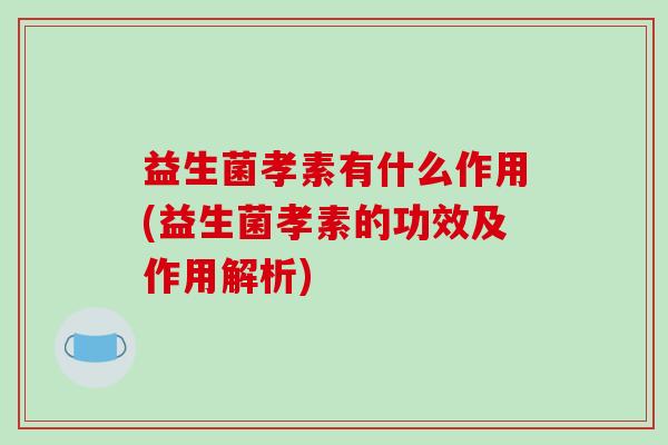 益生菌孝素有什么作用(益生菌孝素的功效及作用解析)