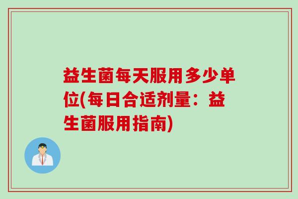 益生菌每天服用多少单位(每日合适剂量：益生菌服用指南)