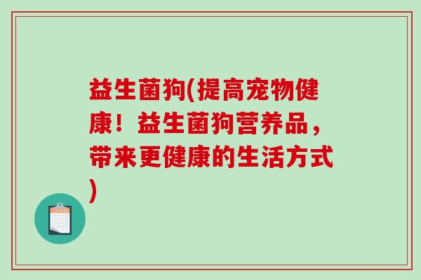 益生菌狗(提高宠物健康！益生菌狗营养品，带来更健康的生活方式)